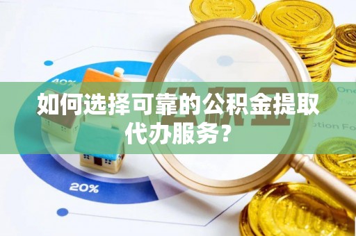 桐城如何选择可靠的公积金提取代办服务？