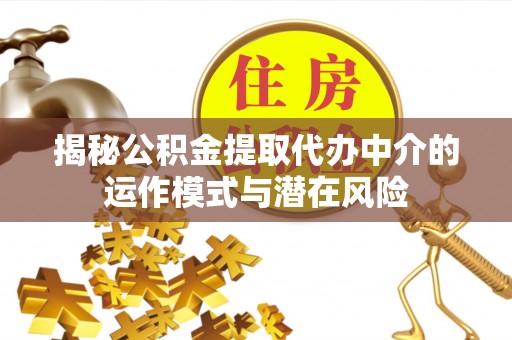 桐城揭秘公积金提取代办中介的运作模式与潜在风险