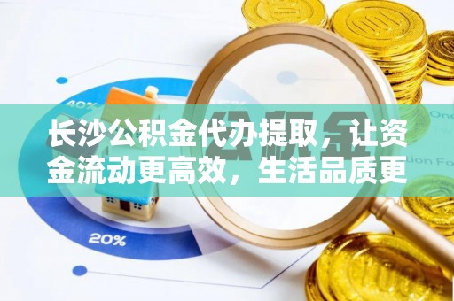 桐城长沙公积金代办提取，让资金流动更高效，生活品质更优越