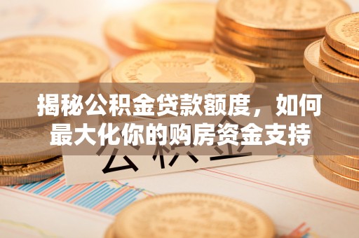 桐城揭秘公积金贷款额度，如何最大化你的购房资金支持