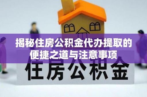 桐城揭秘住房公积金代办提取的便捷之道与注意事项