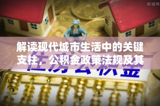 桐城解读现代城市生活中的关键支柱，公积金政策法规及其深远影响