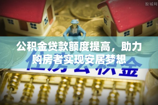 桐城公积金贷款额度提高，助力购房者实现安居梦想