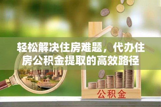 桐城轻松解决住房难题，代办住房公积金提取的高效路径
