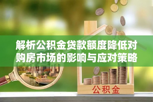 桐城解析公积金贷款额度降低对购房市场的影响与应对策略