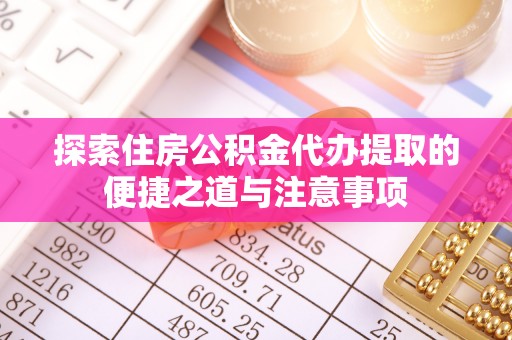 桐城探索住房公积金代办提取的便捷之道与注意事项