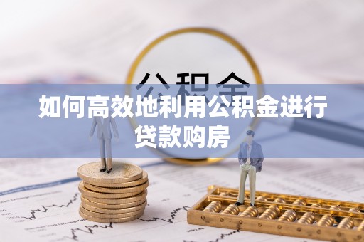 桐城如何高效地利用公积金进行贷款购房