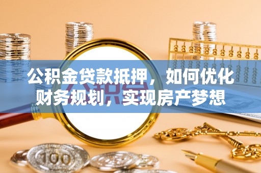 桐城公积金贷款抵押，如何优化财务规划，实现房产梦想