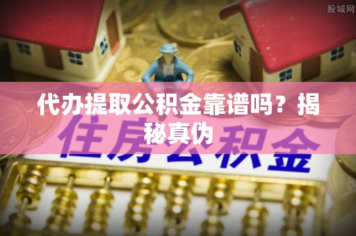 桐城代办提取公积金靠谱吗？揭秘真伪