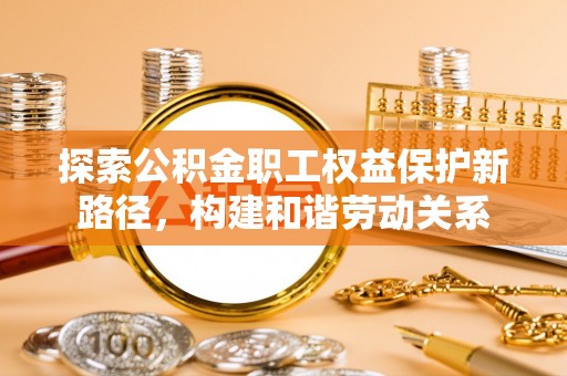 桐城探索公积金职工权益保护新路径，构建和谐劳动关系