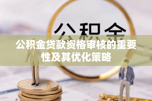 桐城公积金贷款资格审核的重要性及其优化策略