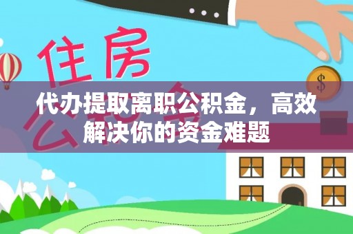 桐城代办提取离职公积金，高效解决你的资金难题
