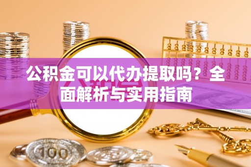 桐城公积金可以代办提取吗？全面解析与实用指南