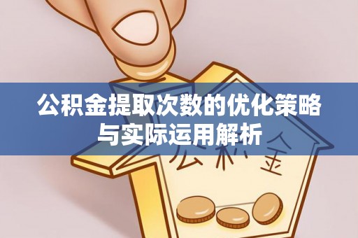 桐城公积金提取次数的优化策略与实际运用解析