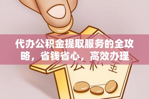 桐城代办公积金提取服务的全攻略，省钱省心，高效办理