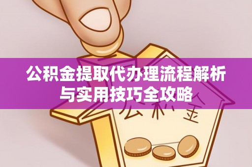 桐城公积金提取代办理流程解析与实用技巧全攻略