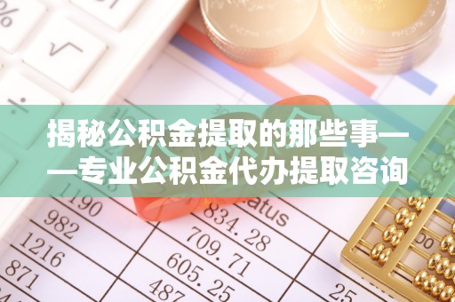 桐城揭秘公积金提取的那些事——专业公积金代办提取咨询服务指南