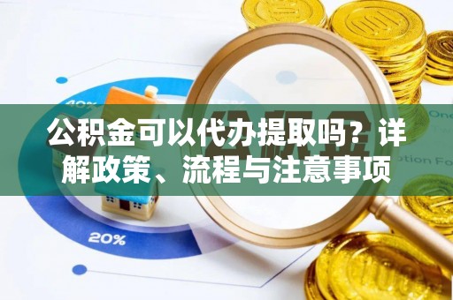 桐城公积金可以代办提取吗？详解政策、流程与注意事项
