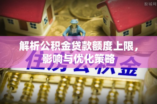桐城解析公积金贷款额度上限，影响与优化策略