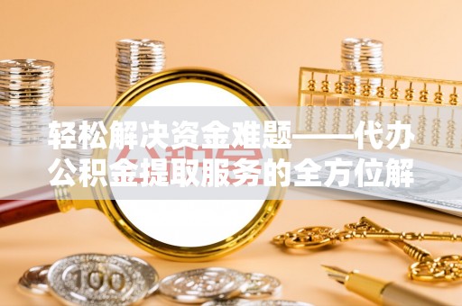 桐城轻松解决资金难题——代办公积金提取服务的全方位解析