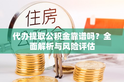 桐城代办提取公积金靠谱吗？全面解析与风险评估