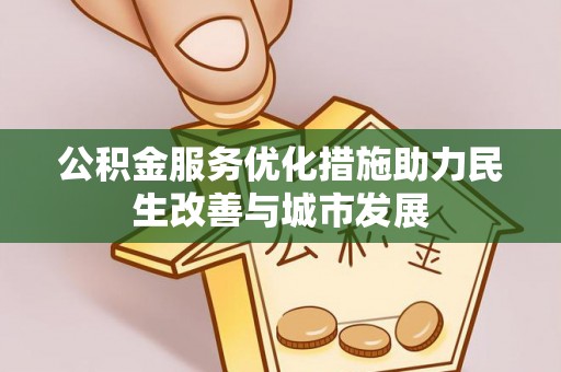 桐城公积金服务优化措施助力民生改善与城市发展