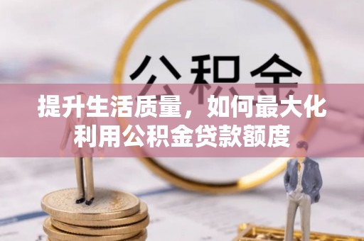 桐城提升生活质量，如何最大化利用公积金贷款额度