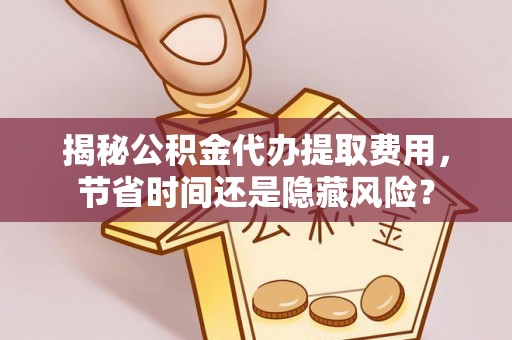 桐城揭秘公积金代办提取费用，节省时间还是隐藏风险？