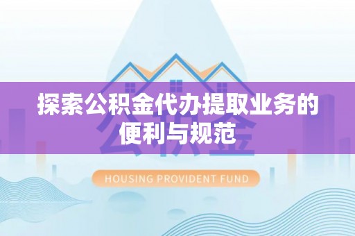桐城探索公积金代办提取业务的便利与规范
