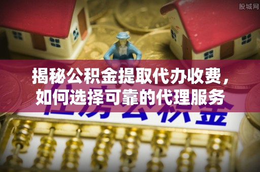 桐城揭秘公积金提取代办收费，如何选择可靠的代理服务
