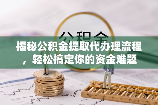 桐城揭秘公积金提取代办理流程，轻松搞定你的资金难题