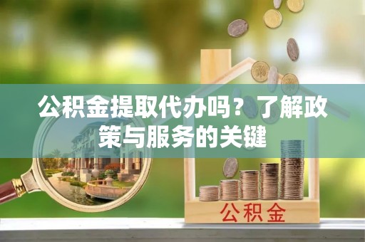桐城公积金提取代办吗？了解政策与服务的关键