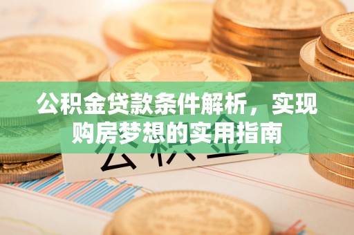 桐城公积金贷款条件解析，实现购房梦想的实用指南