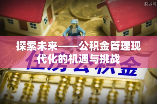 桐城探索未来——公积金管理现代化的机遇与挑战
