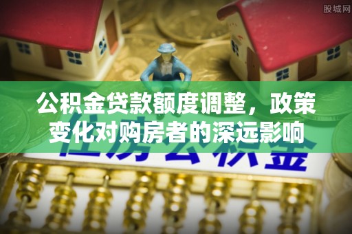 桐城公积金贷款额度调整，政策变化对购房者的深远影响