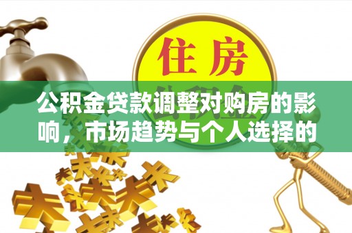 桐城公积金贷款调整对购房的影响，市场趋势与个人选择的深度解析
