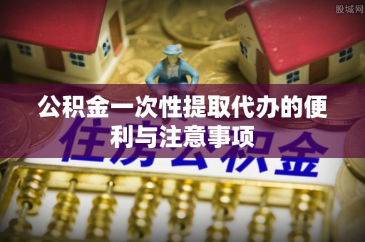桐城公积金一次性提取代办的便利与注意事项