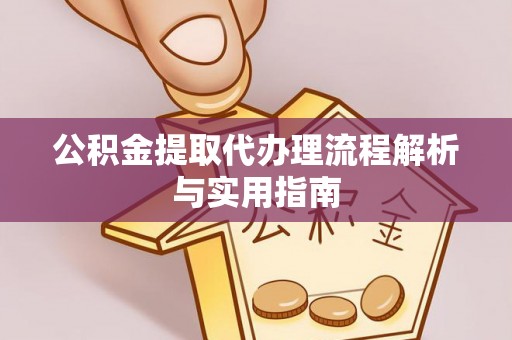 桐城公积金提取代办理流程解析与实用指南