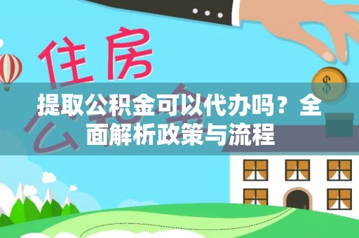 桐城提取公积金可以代办吗？全面解析政策与流程