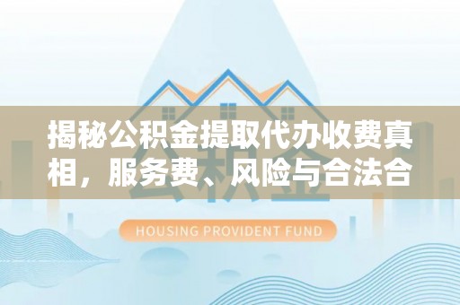 桐城揭秘公积金提取代办收费真相，服务费、风险与合法合规全解析