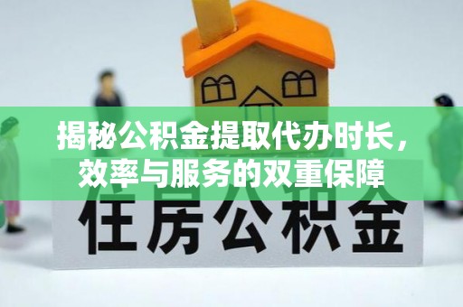 桐城揭秘公积金提取代办时长，效率与服务的双重保障