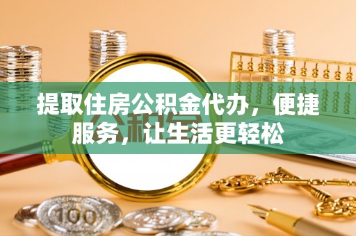 桐城提取住房公积金代办，便捷服务，让生活更轻松