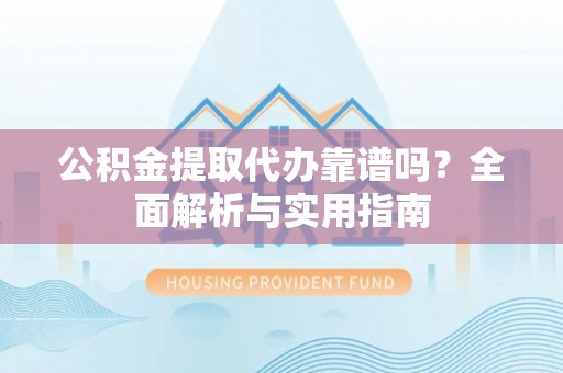 桐城公积金提取代办靠谱吗？全面解析与实用指南