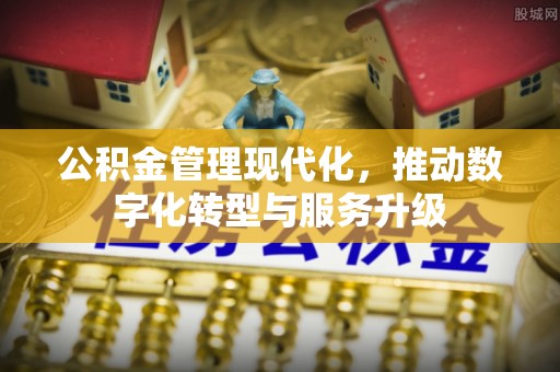 桐城公积金管理现代化，推动数字化转型与服务升级
