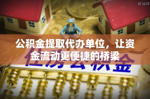 桐城公积金提取代办单位，让资金流动更便捷的桥梁