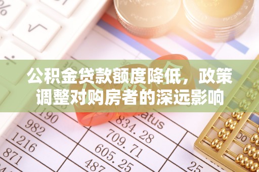 桐城公积金贷款额度降低，政策调整对购房者的深远影响