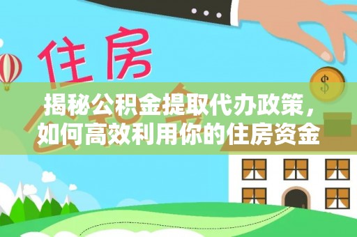 桐城揭秘公积金提取代办政策，如何高效利用你的住房资金