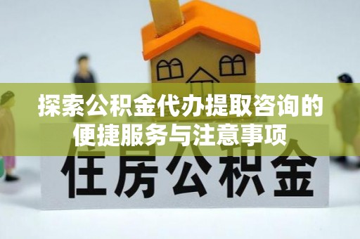 桐城探索公积金代办提取咨询的便捷服务与注意事项