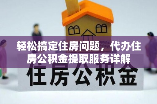 桐城轻松搞定住房问题，代办住房公积金提取服务详解