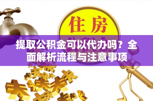 桐城提取公积金可以代办吗？全面解析流程与注意事项